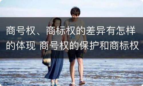 商号权、商标权的差异有怎样的体现 商号权的保护和商标权的保护一样是全国性范围的