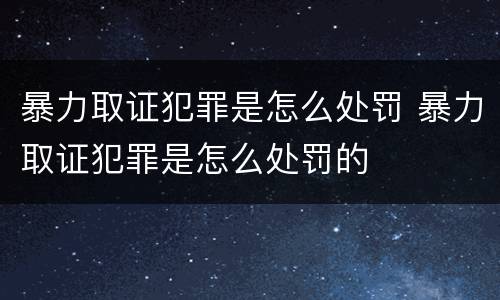 暴力取证犯罪是怎么处罚 暴力取证犯罪是怎么处罚的
