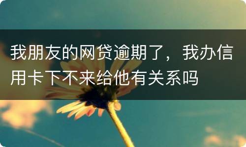 我朋友的网贷逾期了，我办信用卡下不来给他有关系吗