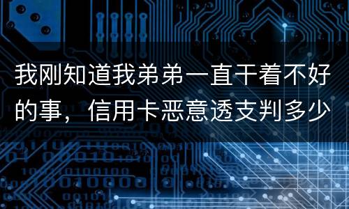 我刚知道我弟弟一直干着不好的事，信用卡恶意透支判多少年