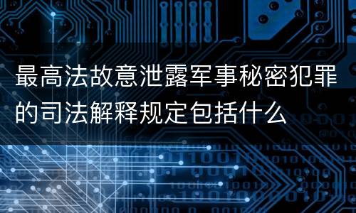最高法故意泄露军事秘密犯罪的司法解释规定包括什么