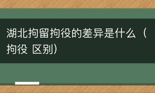 湖北拘留拘役的差异是什么（拘役 区别）