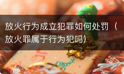 放火行为成立犯罪如何处罚（放火罪属于行为犯吗）