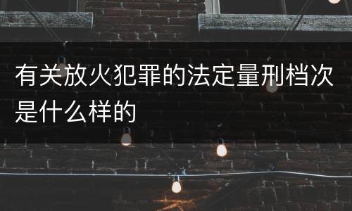 有关放火犯罪的法定量刑档次是什么样的