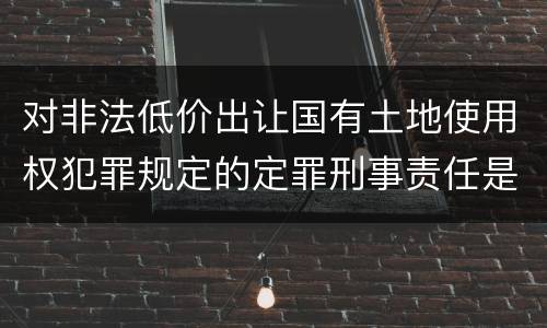 对非法低价出让国有土地使用权犯罪规定的定罪刑事责任是怎样的