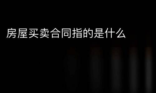 房屋买卖合同指的是什么