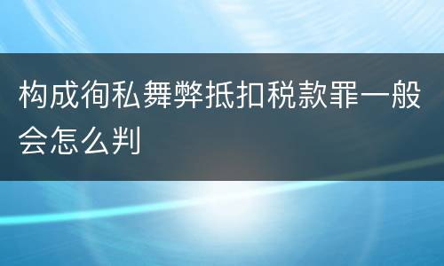 构成徇私舞弊抵扣税款罪一般会怎么判