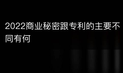 2022商业秘密跟专利的主要不同有何
