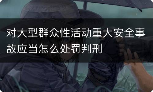 对大型群众性活动重大安全事故应当怎么处罚判刑