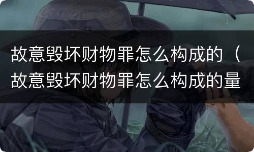 故意毁坏财物罪怎么构成的（故意毁坏财物罪怎么构成的量刑）