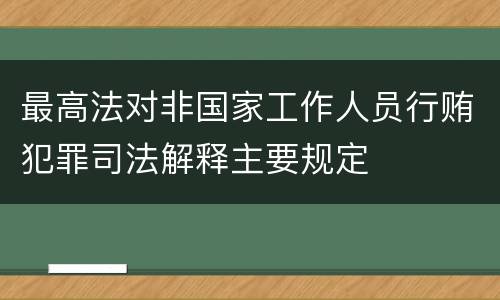 最高法对非国家工作人员行贿犯罪司法解释主要规定