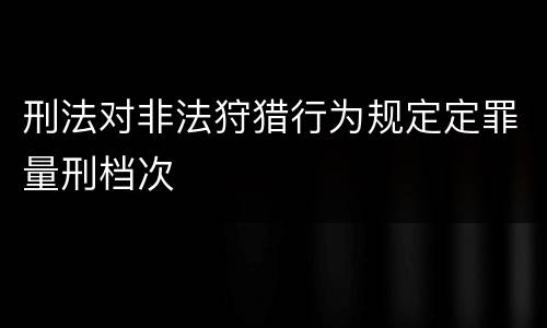 刑法对非法狩猎行为规定定罪量刑档次