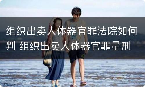 组织出卖人体器官罪法院如何判 组织出卖人体器官罪量刑