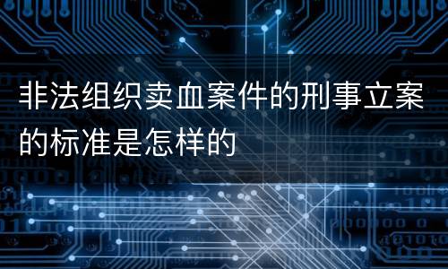 非法组织卖血案件的刑事立案的标准是怎样的