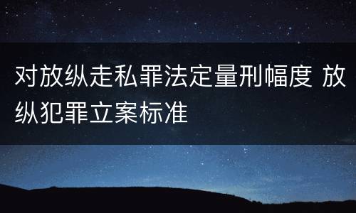 对放纵走私罪法定量刑幅度 放纵犯罪立案标准