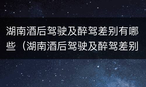 湖南酒后驾驶及醉驾差别有哪些（湖南酒后驾驶及醉驾差别有哪些呢）