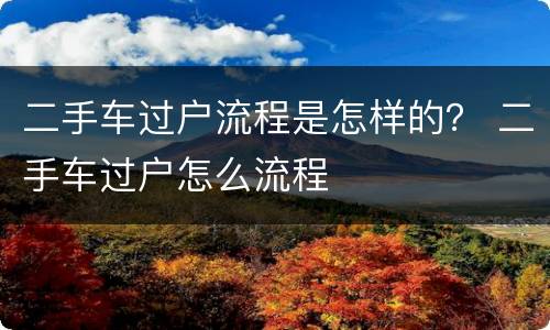 二手车过户流程是怎样的？ 二手车过户怎么流程