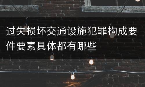 过失损坏交通设施犯罪构成要件要素具体都有哪些