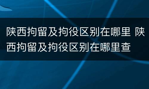 陕西拘留及拘役区别在哪里 陕西拘留及拘役区别在哪里查