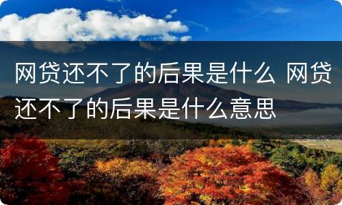 网贷还不了的后果是什么 网贷还不了的后果是什么意思