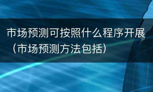 市场预测可按照什么程序开展（市场预测方法包括）
