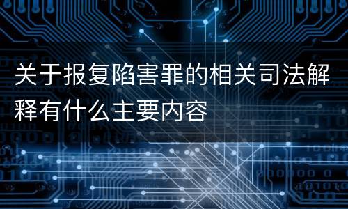 关于报复陷害罪的相关司法解释有什么主要内容