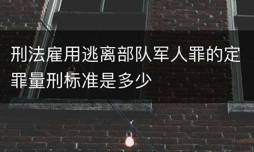 刑法雇用逃离部队军人罪的定罪量刑标准是多少