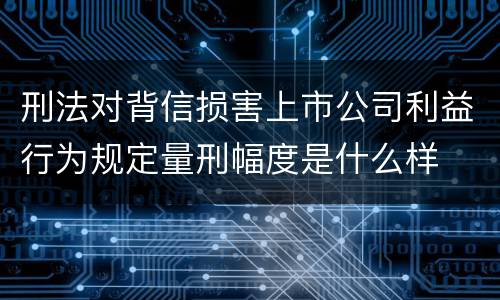 刑法对背信损害上市公司利益行为规定量刑幅度是什么样