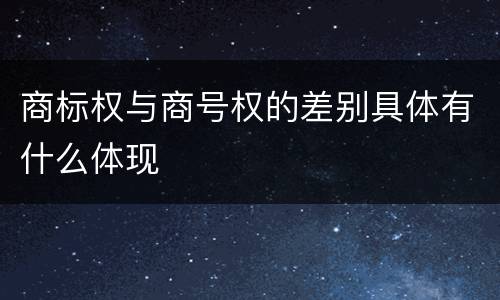 商标权与商号权的差别具体有什么体现