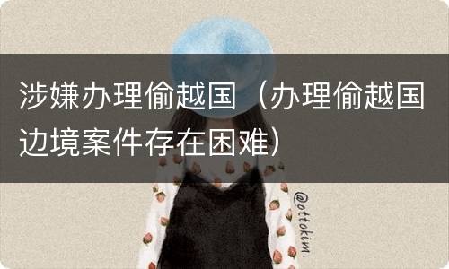 涉嫌办理偷越国（办理偷越国边境案件存在困难）