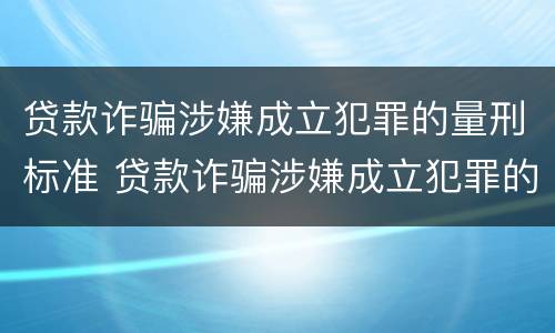 贷款诈骗涉嫌成立犯罪的量刑标准 贷款诈骗涉嫌成立犯罪的量刑标准是