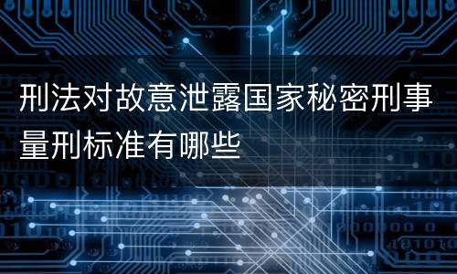 刑法对故意泄露国家秘密刑事量刑标准有哪些