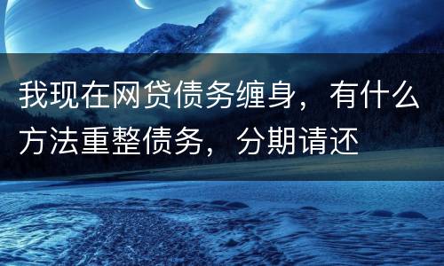 我现在网贷债务缠身，有什么方法重整债务，分期请还
