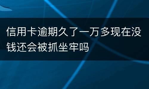 信用卡逾期久了一万多现在没钱还会被抓坐牢吗