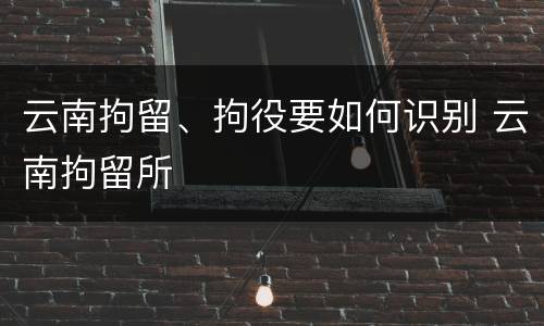 云南拘留、拘役要如何识别 云南拘留所