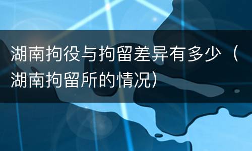 湖南拘役与拘留差异有多少（湖南拘留所的情况）