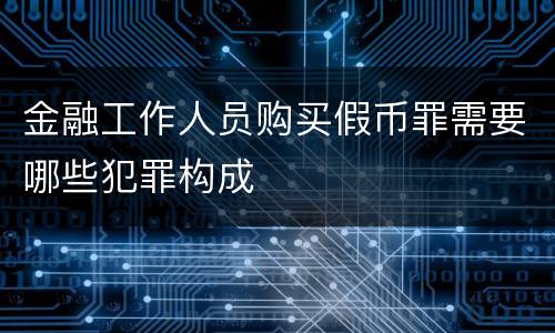 金融工作人员购买假币罪需要哪些犯罪构成