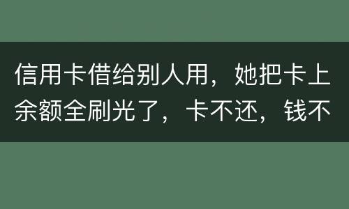 信用卡借给别人用，她把卡上余额全刷光了，卡不还，钱不还，怎么办
