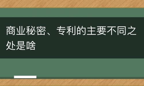 商业秘密、专利的主要不同之处是啥