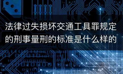 法律过失损坏交通工具罪规定的刑事量刑的标准是什么样的