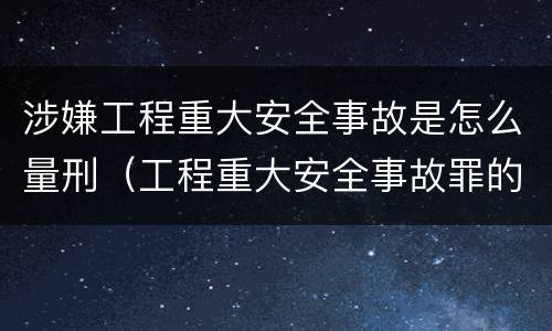 涉嫌工程重大安全事故是怎么量刑（工程重大安全事故罪的立案标准）