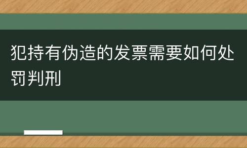 犯持有伪造的发票需要如何处罚判刑