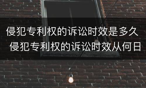 侵犯专利权的诉讼时效是多久 侵犯专利权的诉讼时效从何日起算