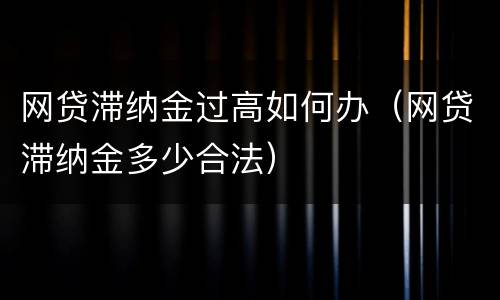 网贷滞纳金过高如何办（网贷滞纳金多少合法）