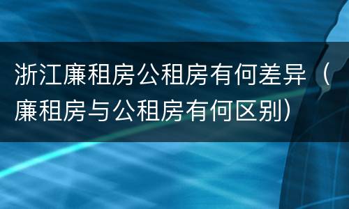 浙江廉租房公租房有何差异（廉租房与公租房有何区别）