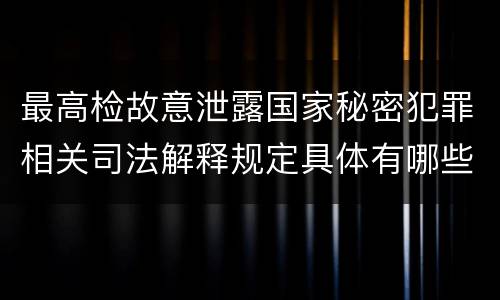 最高检故意泄露国家秘密犯罪相关司法解释规定具体有哪些主要内容