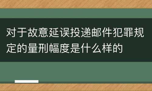 对于故意延误投递邮件犯罪规定的量刑幅度是什么样的