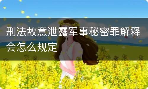 刑法故意泄露军事秘密罪解释会怎么规定