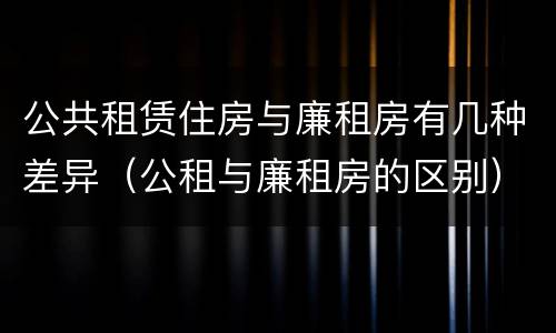 公共租赁住房与廉租房有几种差异（公租与廉租房的区别）