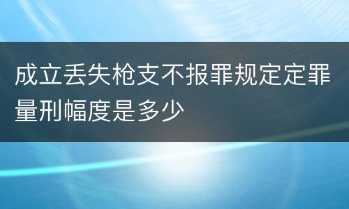 成立丢失枪支不报罪规定定罪量刑幅度是多少